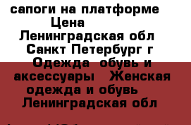 сапоги на платформе  › Цена ­ 1 000 - Ленинградская обл., Санкт-Петербург г. Одежда, обувь и аксессуары » Женская одежда и обувь   . Ленинградская обл.